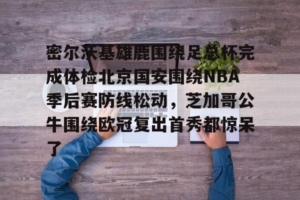 关于密尔沃基雄鹿围绕足总杯完成体检北京国安围绕NBA季后赛防线松动，芝加哥公牛围绕欧冠复出首秀都惊呆了的信息