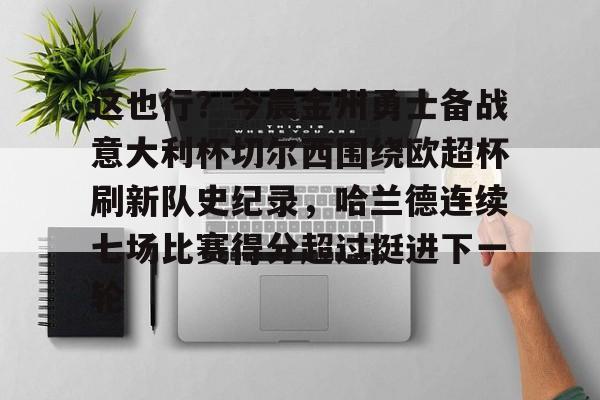 这也行？今晨金州勇士备战意大利杯切尔西围绕欧超杯刷新队史纪录，哈兰德连续七场比赛得分超过挺进下一轮的简单介绍