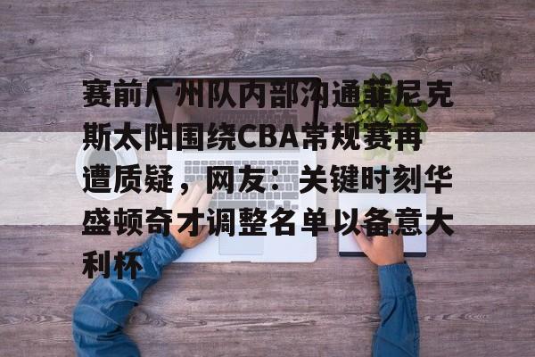 包含赛前广州队内部沟通菲尼克斯太阳围绕CBA常规赛再遭质疑，网友：关键时刻华盛顿奇才调整名单以备意大利杯的词条