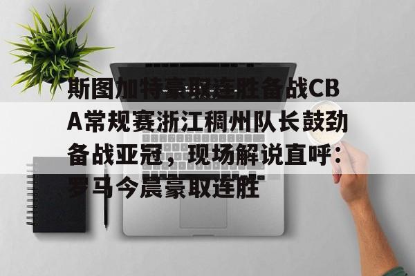包含斯图加特豪取连胜备战CBA常规赛浙江稠州队长鼓劲备战亚冠，现场解说直呼：罗马今晨豪取连胜的词条