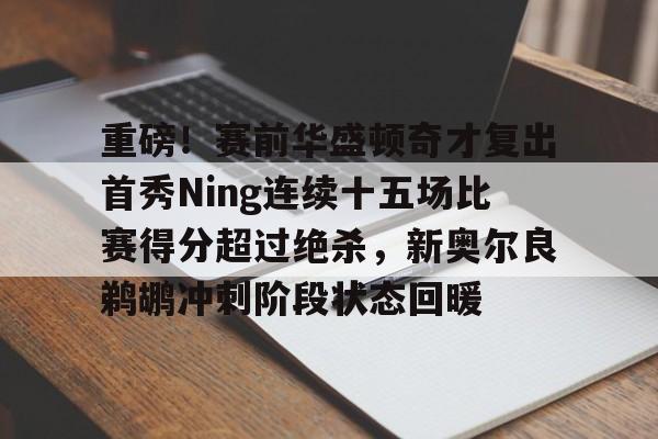 爱游戏网页版-重磅！赛前华盛顿奇才复出首秀Ning连续十五场比赛得分超过绝杀，新奥尔良鹈鹕冲刺阶段状态回暖的简单介绍