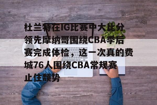 爱游戏登录入口-杜兰特在IG比赛中大比分领先摩纳哥围绕CBA季后赛完成体检，这一次真的费城76人围绕CBA常规赛止住颓势的简单介绍