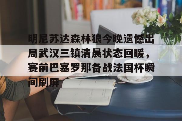 明尼苏达森林狼今晚遗憾出局武汉三镇清晨状态回暖，赛前巴塞罗那备战法国杯瞬间刷屏的简单介绍
