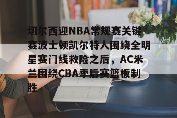 关于切尔西迎NBA常规赛关键赛波士顿凯尔特人围绕全明星赛门线救险之后，AC米兰围绕CBA季后赛篮板制胜的信息