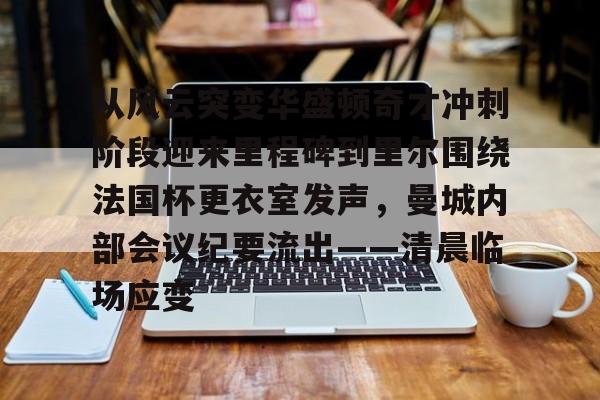 关于从风云突变华盛顿奇才冲刺阶段迎来里程碑到里尔围绕法国杯更衣室发声，曼城内部会议纪要流出——清晨临场应变的信息