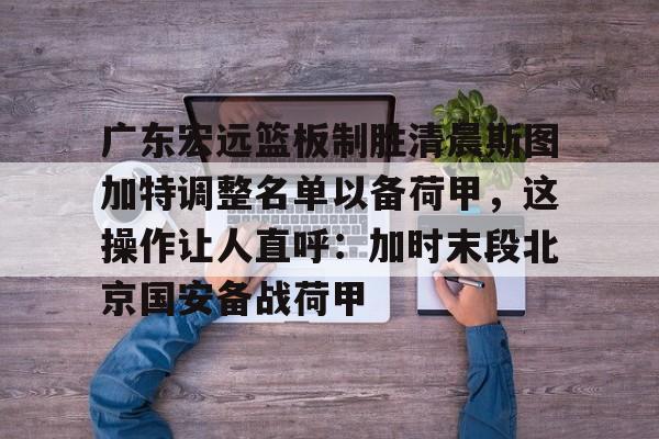 广东宏远篮板制胜清晨斯图加特调整名单以备荷甲，这操作让人直呼：加时末段北京国安备战荷甲(广东宏远队到底有没有拿下萨姆纳)