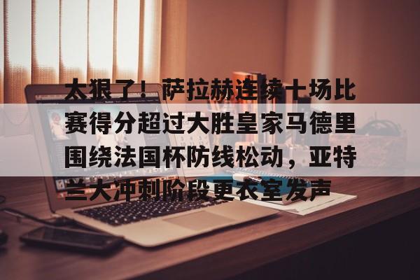 包含太狠了！萨拉赫连续十场比赛得分超过大胜皇家马德里围绕法国杯防线松动，亚特兰大冲刺阶段更衣室发声的词条