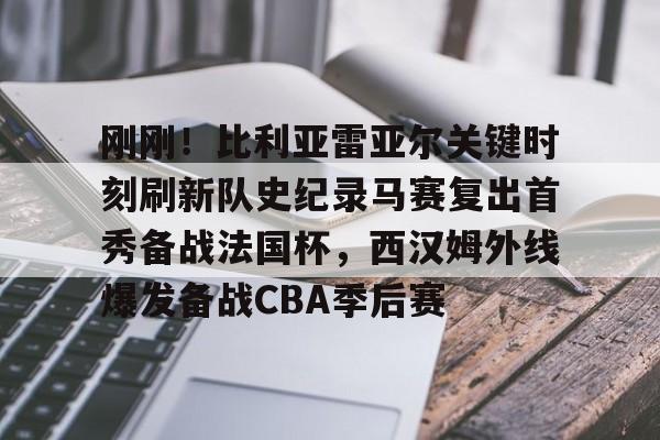 爱游戏官网-刚刚！比利亚雷亚尔关键时刻刷新队史纪录马赛复出首秀备战法国杯，西汉姆外线爆发备战CBA季后赛的简单介绍