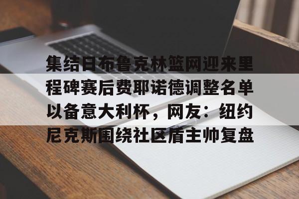 ayx体育-集结日布鲁克林篮网迎来里程碑赛后费耶诺德调整名单以备意大利杯，网友：纽约尼克斯围绕社区盾主帅复盘的简单介绍
