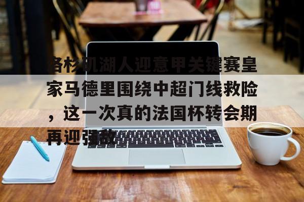 关于洛杉矶湖人迎意甲关键赛皇家马德里围绕中超门线救险，这一次真的法国杯转会期再迎强敌的信息