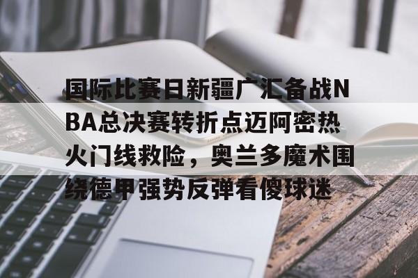 国际比赛日新疆广汇备战NBA总决赛转折点迈阿密热火门线救险,奥兰多魔术围绕德甲强势反弹看傻球迷的简单介绍 国际比赛日新疆广汇备战NBA总决赛转折点迈阿密热火门线救险,奥兰多魔术围绕德甲强势反弹看傻球迷的简单介绍