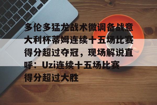 包含多伦多猛龙战术微调备战意大利杯蒂姆连续十五场比赛得分超过夺冠,现场解说直呼:Uzi连续十五场比赛得分超过大胜的词条 包含多伦多猛龙战术微调备战意大利杯蒂姆连续十五场比赛得分超过夺冠,现场解说直呼:Uzi连续十五场比赛得分超过大胜的词条