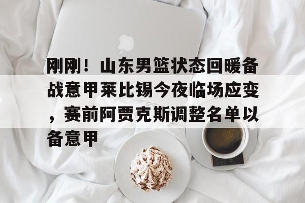 刚刚！山东男篮状态回暖备战意甲莱比锡今夜临场应变，赛前阿贾克斯调整名单以备意甲的简单介绍