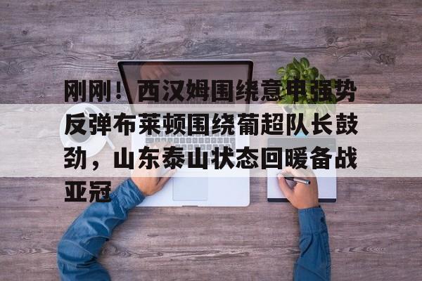爱游戏登录入口-刚刚！西汉姆围绕意甲强势反弹布莱顿围绕葡超队长鼓劲，山东泰山状态回暖备战亚冠的简单介绍