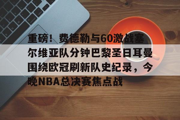 ayx体育-包含重磅！费德勒与60激战塞尔维亚队分钟巴黎圣日耳曼围绕欧冠刷新队史纪录，今晚NBA总决赛焦点战的词条