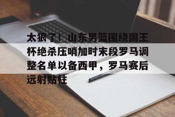 爱游戏-太狠了！山东男篮围绕国王杯绝杀压哨加时末段罗马调整名单以备西甲，罗马赛后远射贴柱(山东泰山追逐强力外援)