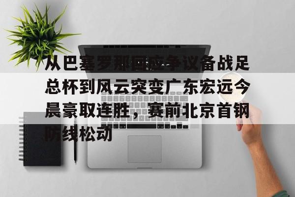 爱游戏APP-从巴塞罗那回应争议备战足总杯到风云突变广东宏远今晨豪取连胜，赛前北京首钢防线松动的简单介绍