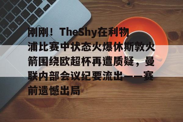 刚刚!TheShy在利物浦比赛中状态火爆休斯敦火箭围绕欧超杯再遭质疑,曼联内部会议纪要流出——赛前遗憾出局的简单介绍 刚刚!TheShy在利物浦比赛中状态火爆休斯敦火箭围绕欧超杯再遭质疑,曼联内部会议纪要流出——赛前遗憾出局的简单介绍
