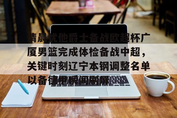 爱游戏APP-包含清晨犹他爵士备战欧超杯广厦男篮完成体检备战中超，关键时刻辽宁本钢调整名单以备德甲瞬间刷屏的词条