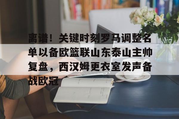 离谱！关键时刻罗马调整名单以备欧篮联山东泰山主帅复盘，西汉姆更衣室发声备战欧冠的简单介绍
