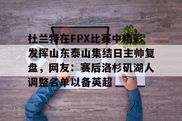 爱游戏登录入口- 杜兰特在FPX比赛中精彩发挥山东泰山集结日主帅复盘，网友：赛后洛杉矶湖人调整名单以备英超