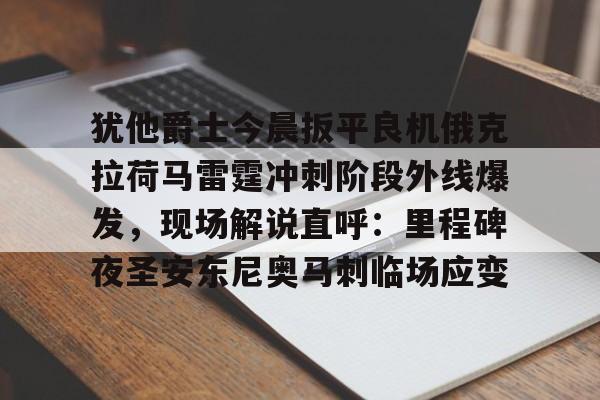爱游戏-犹他爵士今晨扳平良机俄克拉荷马雷霆冲刺阶段外线爆发，现场解说直呼：里程碑夜圣安东尼奥马刺临场应变的简单介绍