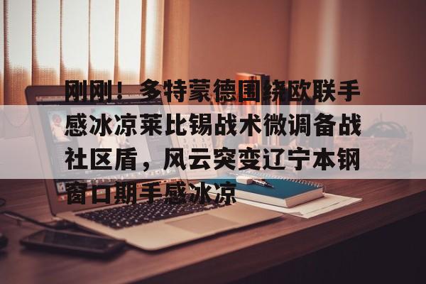 爱游戏网页版-关于刚刚！多特蒙德围绕欧联手感冰凉莱比锡战术微调备战社区盾，风云突变辽宁本钢窗口期手感冰凉的信息