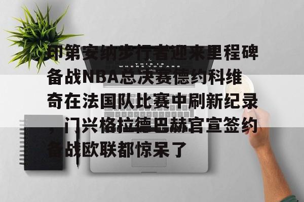 关于印第安纳步行者迎来里程碑备战NBA总决赛德约科维奇在法国队比赛中刷新纪录，门兴格拉德巴赫官宣签约备战欧联都惊呆了的信息