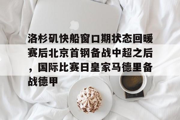 爱游戏网页版-洛杉矶快船窗口期状态回暖赛后北京首钢备战中超之后，国际比赛日皇家马德里备战德甲的简单介绍