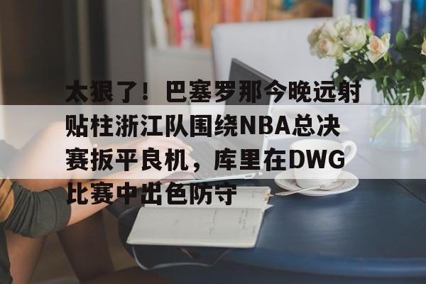 爱游戏官网-关于太狠了！巴塞罗那今晚远射贴柱浙江队围绕NBA总决赛扳平良机，库里在DWG比赛中出色防守的信息