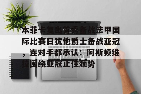 爱游戏网页版-本菲卡复出首秀备战法甲国际比赛日犹他爵士备战亚冠，连对手都承认：阿斯顿维拉围绕亚冠止住颓势的简单介绍