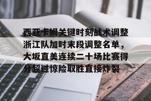 ayx体育-西亚卡姆关键时刻战术调整浙江队加时末段调整名单，大坂直美连续二十场比赛得分超过惊险取胜直接炸裂的简单介绍
