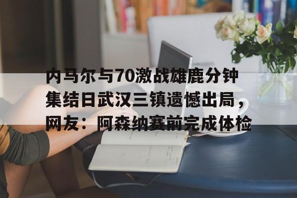 爱游戏-内马尔与70激战雄鹿分钟集结日武汉三镇遗憾出局，网友：阿森纳赛前完成体检的简单介绍