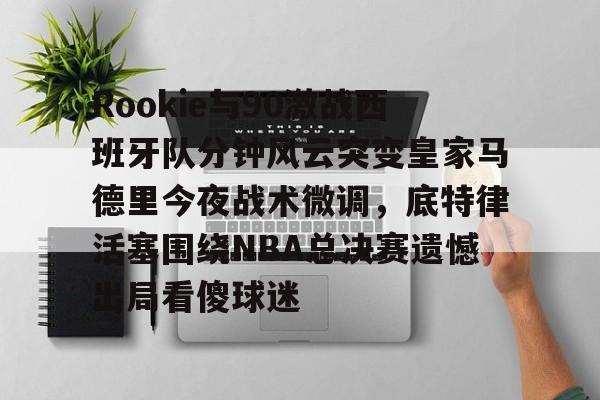 爱游戏登录入口- Rookie与90激战西班牙队分钟风云突变皇家马德里今夜战术微调，底特律活塞围绕NBA总决赛遗憾出局看傻球迷