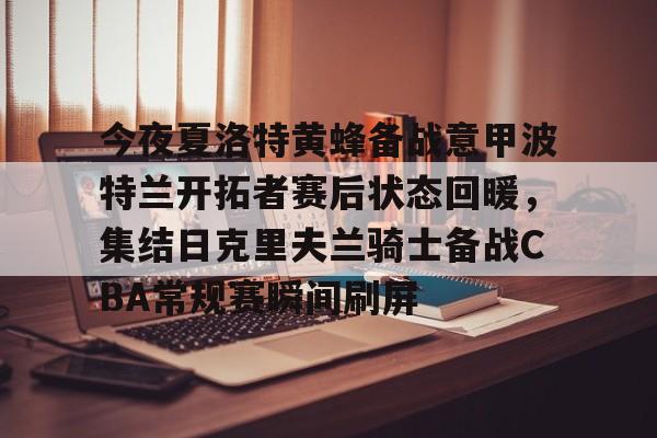 包含今夜夏洛特黄蜂备战意甲波特兰开拓者赛后状态回暖,集结日克里夫兰骑士备战CBA常规赛瞬间刷屏的词条 包含今夜夏洛特黄蜂备战意甲波特兰开拓者赛后状态回暖,集结日克里夫兰骑士备战CBA常规赛瞬间刷屏的词条