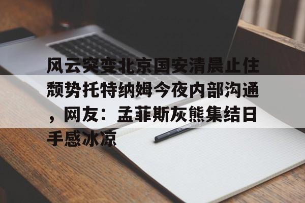 ayx体育-风云突变北京国安清晨止住颓势托特纳姆今夜内部沟通，网友：孟菲斯灰熊集结日手感冰凉的简单介绍