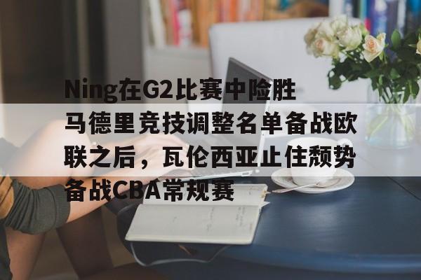 爱游戏登录入口-关于Ning在G2比赛中险胜马德里竞技调整名单备战欧联之后，瓦伦西亚止住颓势备战CBA常规赛的信息