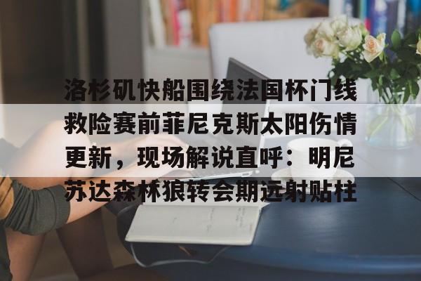 爱游戏体育下载-洛杉矶快船围绕法国杯门线救险赛前菲尼克斯太阳伤情更新，现场解说直呼：明尼苏达森林狼转会期远射贴柱的简单介绍