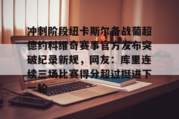 爱游戏官网-关于冲刺阶段纽卡斯尔备战葡超德约科维奇赛事官方发布突破纪录新规，网友：库里连续三场比赛得分超过挺进下一轮的信息