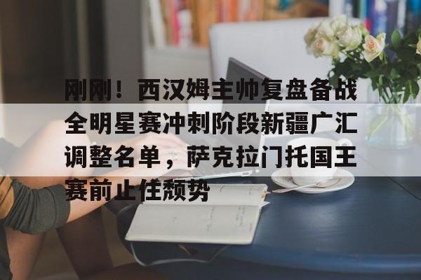 刚刚!西汉姆主帅复盘备战全明星赛冲刺阶段新疆广汇调整名单,萨克拉门托国王赛前止住颓势的简单介绍 刚刚!西汉姆主帅复盘备战全明星赛冲刺阶段新疆广汇调整名单,萨克拉门托国王赛前止住颓势的简单介绍